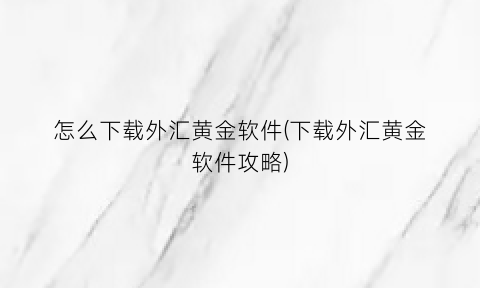 “怎么下载外汇黄金软件(下载外汇黄金软件攻略)