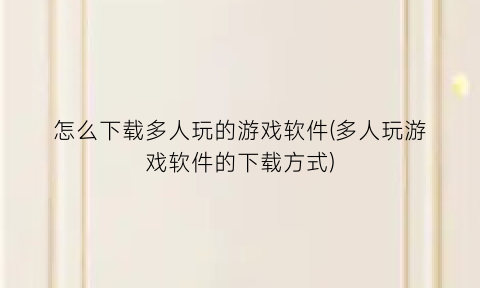 怎么下载多人玩的游戏软件(多人玩游戏软件的下载方式)