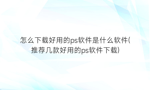 怎么下载好用的ps软件是什么软件(推荐几款好用的ps软件下载)