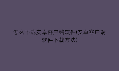 怎么下载安卓客户端软件(安卓客户端软件下载方法)