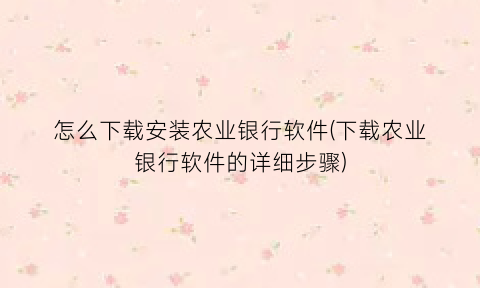 “怎么下载安装农业银行软件(下载农业银行软件的详细步骤)