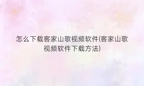 “怎么下载客家山歌视频软件(客家山歌视频软件下载方法)