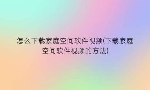 怎么下载家庭空间软件视频(下载家庭空间软件视频的方法)