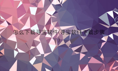 “怎么下载寻宝软件(寻宝软件下载步骤)