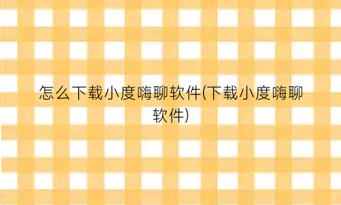 “怎么下载小度嗨聊软件(下载小度嗨聊软件)