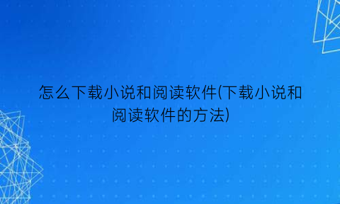 怎么下载小说和阅读软件(下载小说和阅读软件的方法)