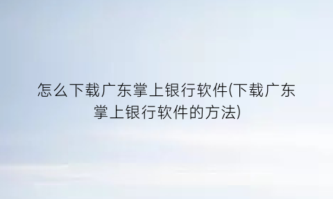 怎么下载广东掌上银行软件(下载广东掌上银行软件的方法)