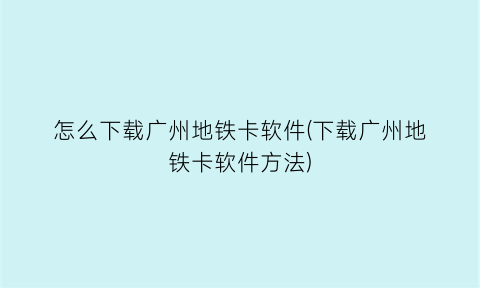 怎么下载广州地铁卡软件(下载广州地铁卡软件方法)