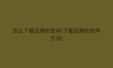 “怎么下载应用的软件(下载应用的软件方法)