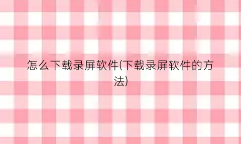 怎么下载录屏软件(下载录屏软件的方法)