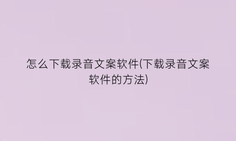 “怎么下载录音文案软件(下载录音文案软件的方法)