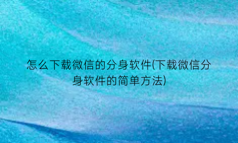 怎么下载微信的分身软件(下载微信分身软件的简单方法)