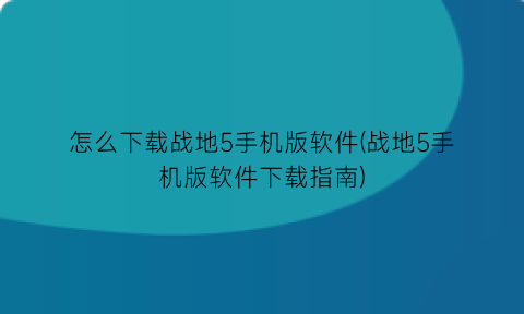 怎么下载战地5手机版软件(战地5手机版软件下载指南)