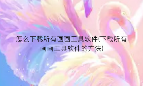 怎么下载所有画画工具软件(下载所有画画工具软件的方法)