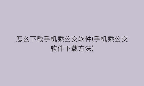 怎么下载手机乘公交软件(手机乘公交软件下载方法)