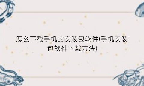 “怎么下载手机的安装包软件(手机安装包软件下载方法)