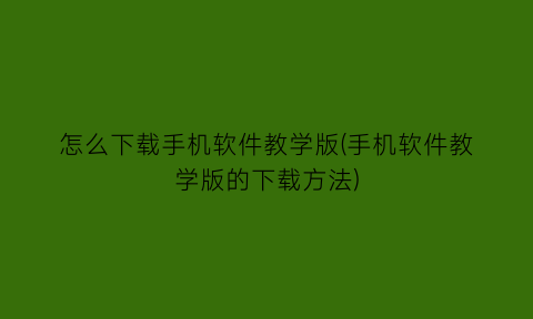“怎么下载手机软件教学版(手机软件教学版的下载方法)