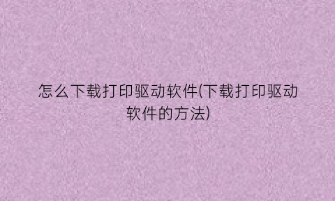 怎么下载打印驱动软件(下载打印驱动软件的方法)