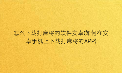 “怎么下载打麻将的软件安卓(如何在安卓手机上下载打麻将的APP)