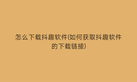 “怎么下载抖趣软件(如何获取抖趣软件的下载链接)