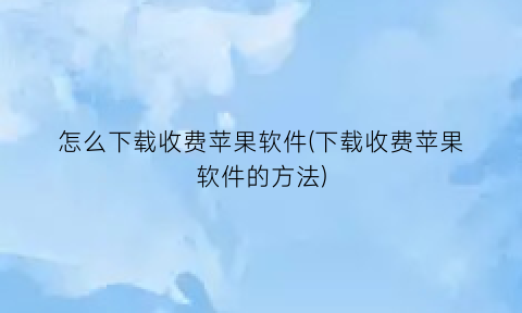 怎么下载收费苹果软件(下载收费苹果软件的方法)