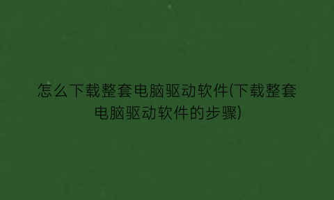 怎么下载整套电脑驱动软件(下载整套电脑驱动软件的步骤)