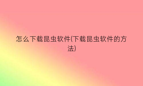 “怎么下载昆虫软件(下载昆虫软件的方法)