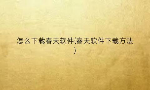 “怎么下载春天软件(春天软件下载方法)