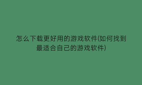 怎么下载更好用的游戏软件(如何找到最适合自己的游戏软件)