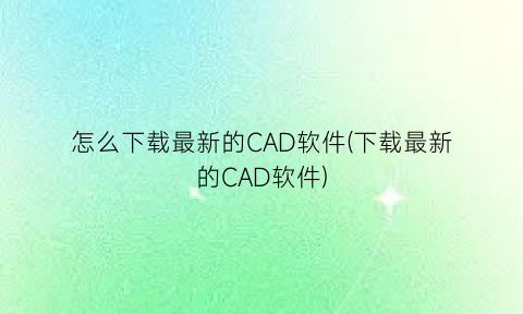怎么下载最新的CAD软件(下载最新的CAD软件)