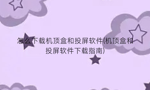 怎么下载机顶盒和投屏软件(机顶盒和投屏软件下载指南)