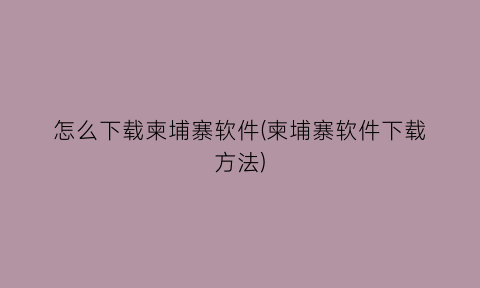 “怎么下载柬埔寨软件(柬埔寨软件下载方法)