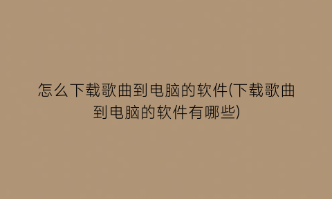 怎么下载歌曲到电脑的软件(下载歌曲到电脑的软件有哪些)