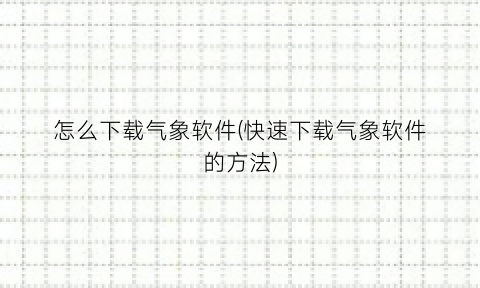 怎么下载气象软件(快速下载气象软件的方法)