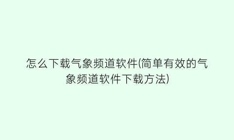 怎么下载气象频道软件(简单有效的气象频道软件下载方法)