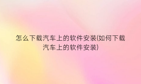 怎么下载汽车上的软件安装(如何下载汽车上的软件安装)