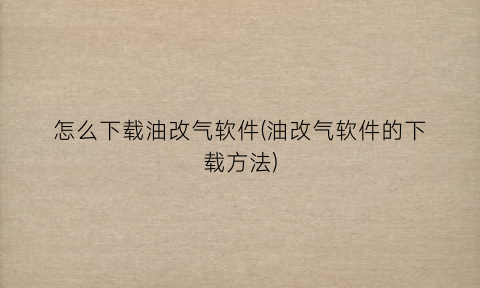 “怎么下载油改气软件(油改气软件的下载方法)