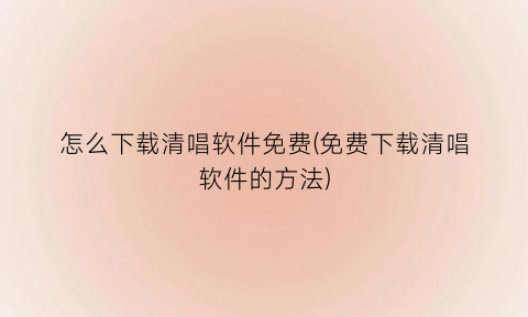 “怎么下载清唱软件免费(免费下载清唱软件的方法)
