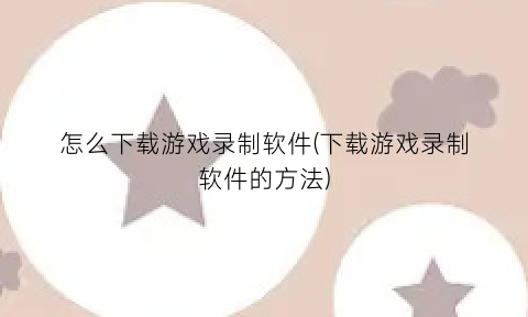 怎么下载游戏录制软件(下载游戏录制软件的方法)