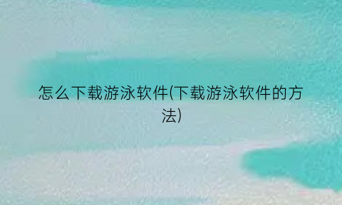 “怎么下载游泳软件(下载游泳软件的方法)