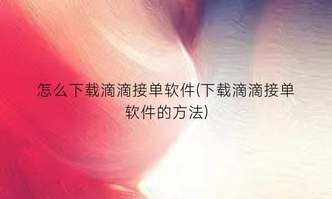 怎么下载滴滴接单软件(下载滴滴接单软件的方法)