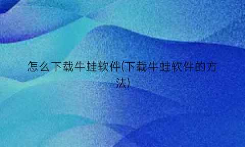 “怎么下载牛蛙软件(下载牛蛙软件的方法)
