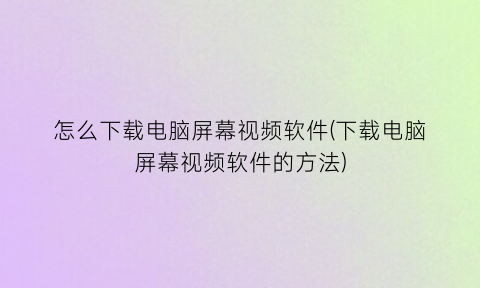 “怎么下载电脑屏幕视频软件(下载电脑屏幕视频软件的方法)