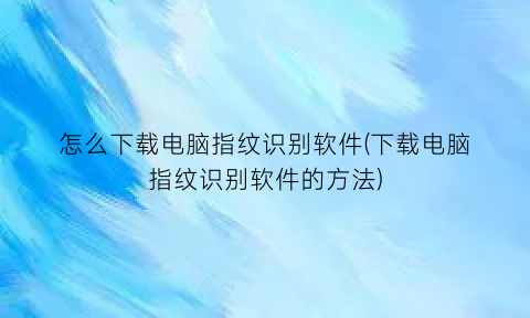 怎么下载电脑指纹识别软件(下载电脑指纹识别软件的方法)