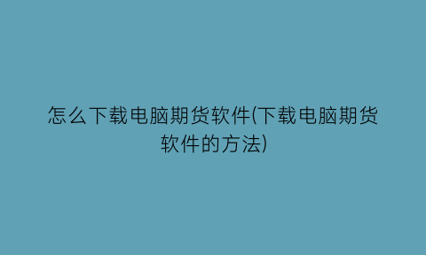 “怎么下载电脑期货软件(下载电脑期货软件的方法)