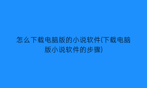 怎么下载电脑版的小说软件(下载电脑版小说软件的步骤)