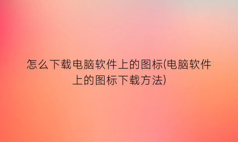 怎么下载电脑软件上的图标(电脑软件上的图标下载方法)