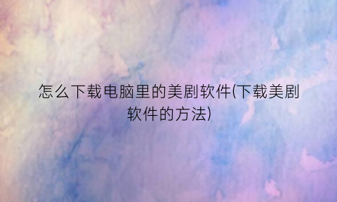 “怎么下载电脑里的美剧软件(下载美剧软件的方法)