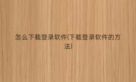 怎么下载登录软件(下载登录软件的方法)