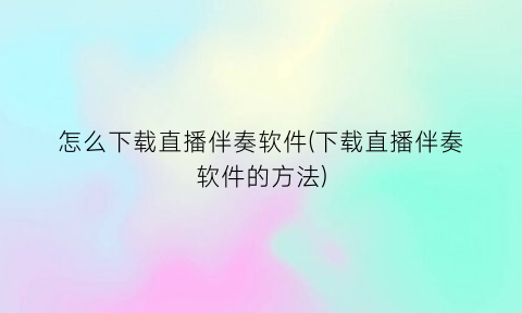 怎么下载直播伴奏软件(下载直播伴奏软件的方法)